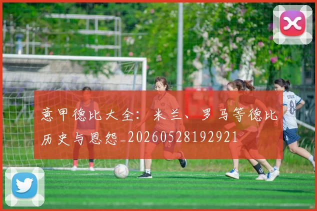 意甲德比大全:米兰、罗马等德比历史与恩怨_20260528192921